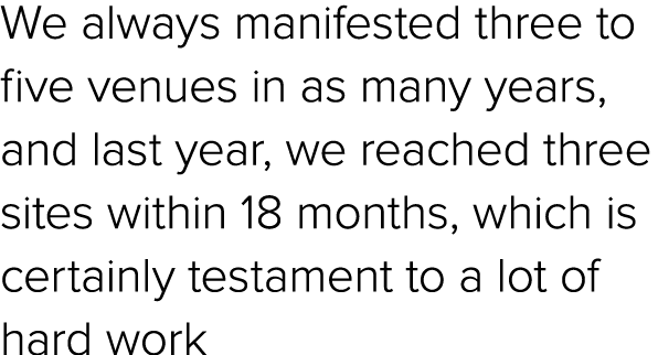 We always manifested three to five venues in as many years, and last year, we reached three sites within 18 months, w...