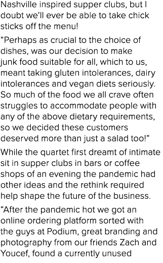 Nashville inspired supper clubs, but I doubt we’ll ever be able to take chick sticks off the menu! “Perhaps as crucia...