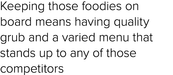 Keeping those foodies on board means having quality grub and a varied menu that stands up to any of those competitors