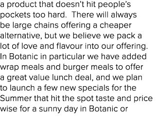 a product that doesn’t hit people’s pockets too hard. There will always be large chains offering a cheaper alternativ...