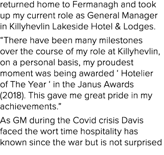 returned home to Fermanagh and took up my current role as General Manager in Killyhevlin Lakeside Hotel & Lodges. “Th...