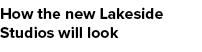 How the new Lakeside Studios will look
