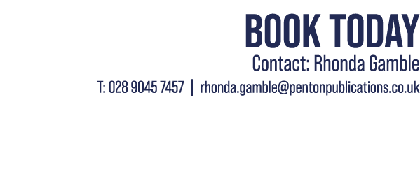 Book Today Contact: Rhonda Gamble T: 028 9045 7457 | rhonda.gamble@pentonpublications.co.uk