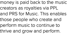 money is paid back to the music creators as royalties via PPL and PRS for Music. This enables those people who create...