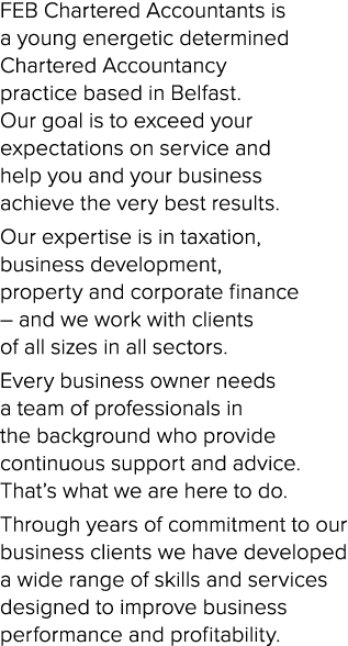 FEB Chartered Accountants is a young energetic determined Chartered Accountancy practice based in Belfast. Our goal i...