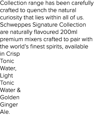 Collection range has been carefully crafted to quench the natural curiosity that lies within all of us. Schweppes Sig...