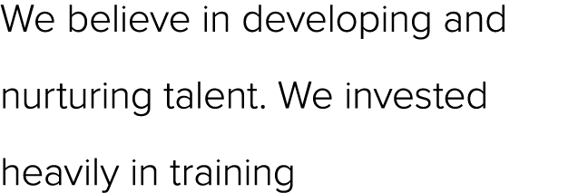 We believe in developing and nurturing talent. We invested heavily in training
