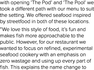 with opening ‘The Pod’ and ‘The Pool’ we took a different path with our menu to suit the setting. We offered seafood ...