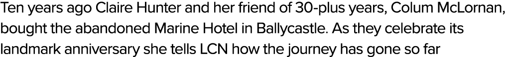 Ten years ago Claire Hunter and her friend of 30 plus years, Colum McLornan, bought the abandoned Marine Hotel in Bal...