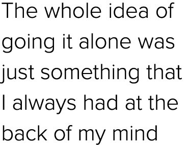 The whole idea of going it alone was just something that I always had at the back of my mind