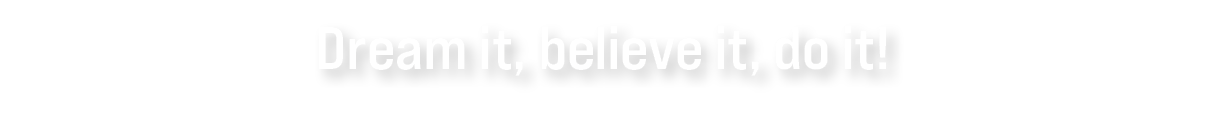 Dream it, believe it, do it!