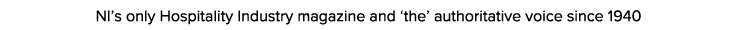 NI’s only Hospitality Industry magazine and ‘the’ authoritative voice since 1940