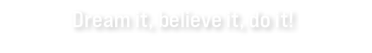 Dream it, believe it, do it!