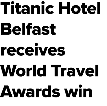 Titanic Hotel Belfast receives World Travel Awards win