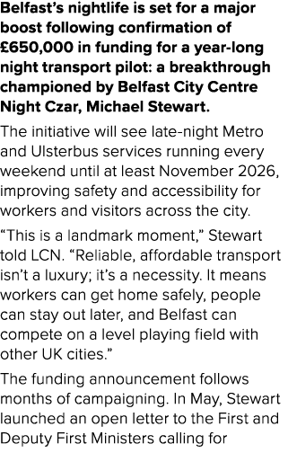 Belfast’s nightlife is set for a major boost following confirmation of £650,000 in funding for a year long night tran...