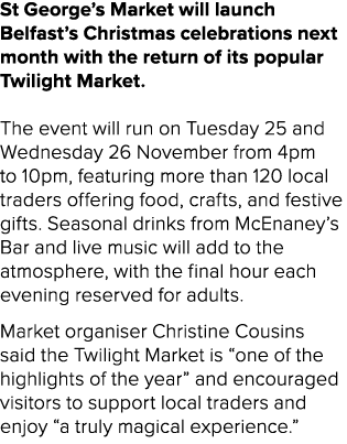 St George’s Market will launch Belfast’s Christmas celebrations next month with the return of its popular Twilight Ma...