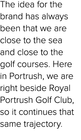 The idea for the brand has always been that we are close to the sea and close to the golf courses. Here in Portrush, ...