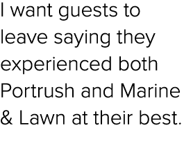 I want guests to leave saying they experienced both Portrush and Marine & Lawn at their best. 