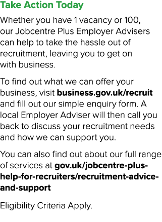 Take Action Today Whether you have 1 vacancy or 100, our Jobcentre Plus Employer Advisers can help to take the hassle...