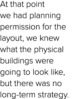 At that point we had planning permission for the layout, we knew what the physical buildings were going to look like,...