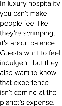 In luxury hospitality you can’t make people feel like they’re scrimping, it’s about balance. Guests want to feel indu...