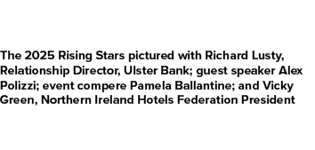 The 2025 Rising Stars pictured with Richard Lusty, Relationship Director, Ulster Bank; guest speaker Alex Polizzi; ev...