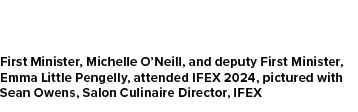 First Minister, Michelle O’Neill, and deputy First Minister, Emma Little Pengelly, attended IFEX 2024, pictured with ...