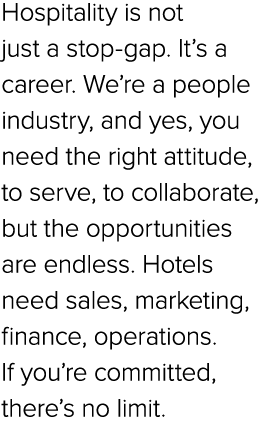 Hospitality is not just a stop gap. It’s a career. We’re a people industry, and yes, you need the right attitude, to ...