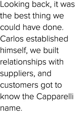 Looking back, it was the best thing we could have done. Carlos established himself, we built relationships with suppl...
