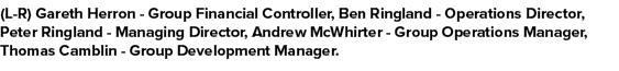 (L R) Gareth Herron Group Financial Controller, Ben Ringland Operations Director, Peter Ringland Managing Director, A...