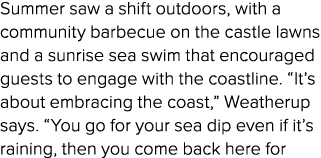 Summer saw a shift outdoors, with a community barbecue on the castle lawns and a sunrise sea swim that encouraged gue...