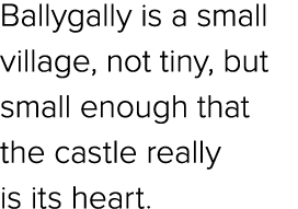 Ballygally is a small village, not tiny, but small enough that the castle really is its heart.