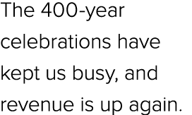 The 400 year celebrations have kept us busy, and revenue is up again.