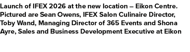 Launch of IFEX 2026 at the new location – Eikon Centre. Pictured are Sean Owens, IFEX Salon Culinaire Director, Toby ...