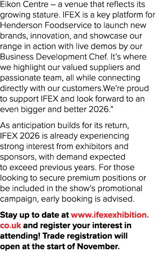 Eikon Centre – a venue that reflects its growing stature. IFEX is a key platform for Henderson Foodservice to launch ...