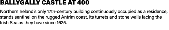 BALLYGALLY CASTLE AT 400 Northern Ireland’s only 17th century building continuously occupied as a residence, stands s...