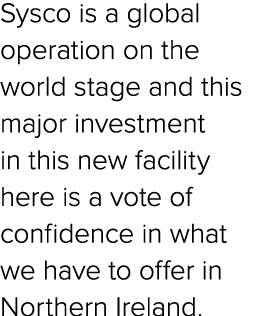 Sysco is a global operation on the world stage and this major investment in this new facility here is a vote of confi...