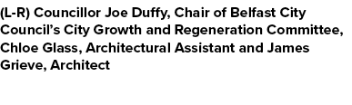 (L R) Councillor Joe Duffy, Chair of Belfast City Council’s City Growth and Regeneration Committee, Chloe Glass, Arch...