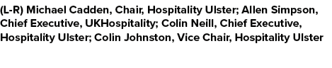 (L R) Michael Cadden, Chair, Hospitality Ulster; Allen Simpson, Chief Executive, UKHospitality; Colin Neill, Chief Ex...