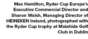 Max Hamilton, Ryder Cup Europe’s Executive Commercial Director and Sharon Walsh, Managing Director of HEINEKEN Irelan...