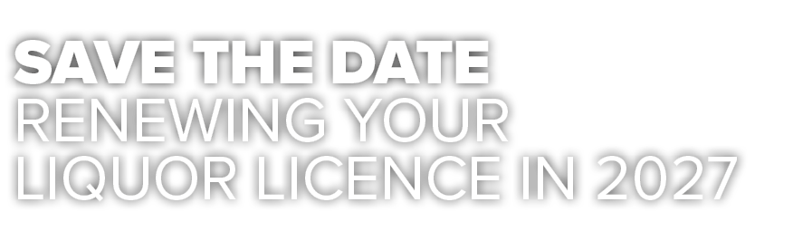 SAVE THE DATE RENEWING YOUR LIQUOR LICENCE IN 2027 