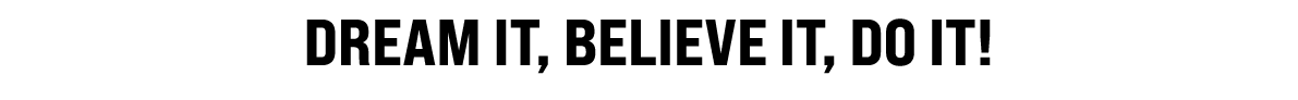 Dream IT, BELIEVE IT, DO IT!