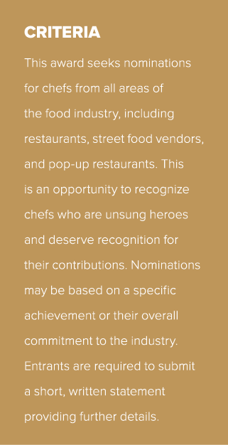 CRITERIA This award seeks nominations for chefs from all areas of the food industry, including restaurants, street fo...