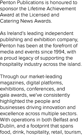 Penton Publications is honoured to sponsor the Lifetime Achievement Award at the Licensed and Catering News Awards. A...