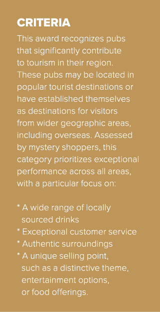 CRITERIA This award recognizes pubs that significantly contribute to tourism in their region. These pubs may be locat...