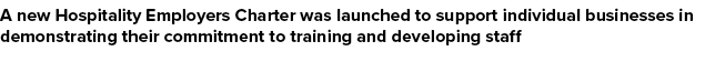A new Hospitality Employers Charter was launched to support individual businesses in demonstrating their commitment t...
