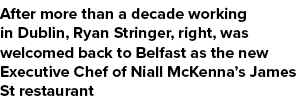 After more than a decade working in Dublin, Ryan Stringer, right, was welcomed back to Belfast as the new Executive C...