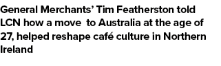 General Merchants’ Tim Featherston told LCN how a move to Australia at the age of 27, helped reshape caf culture in ...