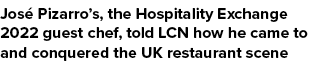 Jos Pizarro’s, the Hospitality Exchange 2022 guest chef, told LCN how he came to and conquered the UK restaurant scene 