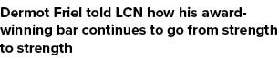 Dermot Friel told LCN how his award winning bar continues to go from strength to strength